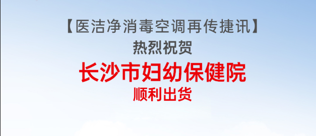 喜报|医洁净再传捷讯：长沙市妇幼保健院项目顺利完成出货！
